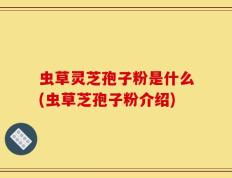 虫草灵芝孢子粉是什么(虫草芝孢子粉介绍)