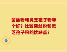 菌丝粉和灵芝孢子粉哪个好？比较菌丝粉和灵芝孢子粉的优缺点？
