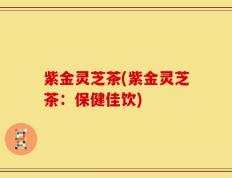 紫金灵芝茶(紫金灵芝茶：保健佳饮)