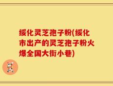 绥化灵芝孢子粉(绥化市出产的灵芝孢子粉火爆全国大街小巷)