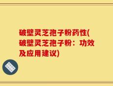 破壁灵芝孢子粉药性(破壁灵芝孢子粉：功效及应用建议)