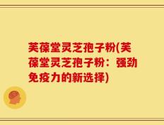 芙葆堂灵芝孢子粉(芙葆堂灵芝孢子粉：强劲免疫力的新选择)