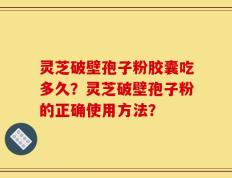 灵芝破壁孢子粉胶囊吃多久？灵芝破壁孢子粉的正确使用方法？