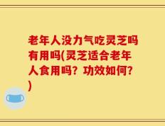 老年人没力气吃灵芝吗有用吗(灵芝适合老年人食用吗？功效如何？)