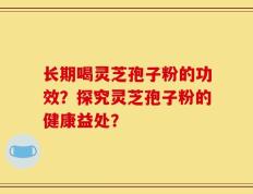 长期喝灵芝孢子粉的功效？探究灵芝孢子粉的健康益处？