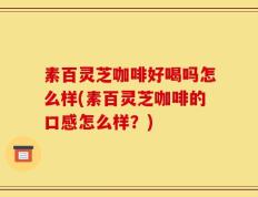素百灵芝咖啡好喝吗怎么样(素百灵芝咖啡的口感怎么样？)