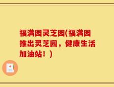福满园灵芝园(福满园推出灵芝园，健康生活加油站！)