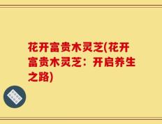 花开富贵木灵芝(花开富贵木灵芝：开启养生之路)
