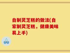 自制灵芝糕的做法(自家制灵芝糕，健康美味易上手)