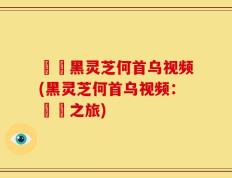 荳渼黑灵芝何首乌视频(黑灵芝何首乌视频：荳渼之旅)
