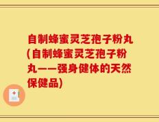 自制蜂蜜灵芝孢子粉丸(自制蜂蜜灵芝孢子粉丸——强身健体的天然保健品)