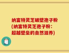 纳富特灵芝破壁孢子粉(纳富特灵芝孢子粉：超越壁垒的自然滋养)