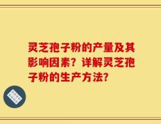灵芝孢子粉的产量及其影响因素？详解灵芝孢子粉的生产方法？