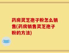 药房灵芝孢子粉怎么销售(药房销售灵芝孢子粉的方法)