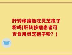 肝转移瘤能吃灵芝孢子粉吗(肝转移瘤患者可否食用灵芝孢子粉？)