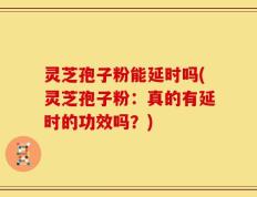 灵芝孢子粉能延时吗(灵芝孢子粉：真的有延时的功效吗？)