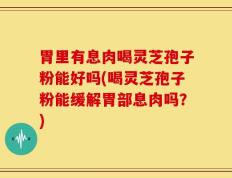 胃里有息肉喝灵芝孢子粉能好吗(喝灵芝孢子粉能缓解胃部息肉吗？)