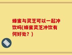 蜂蜜与灵芝可以一起冲饮吗(蜂蜜灵芝冲饮有何好处？)