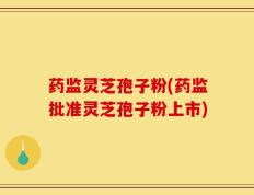 药监灵芝孢子粉(药监批准灵芝孢子粉上市)