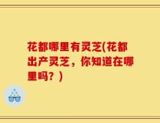 花都哪里有灵芝(花都出产灵芝，你知道在哪里吗？)