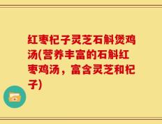 红枣杞子灵芝石斛煲鸡汤(营养丰富的石斛红枣鸡汤，富含灵芝和杞子)