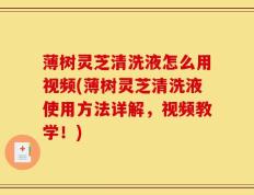 薄树灵芝清洗液怎么用视频(薄树灵芝清洗液使用方法详解，视频教学！)