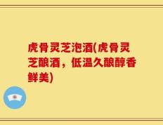 虎骨灵芝泡酒(虎骨灵芝酿酒，低温久酿醇香鲜美)