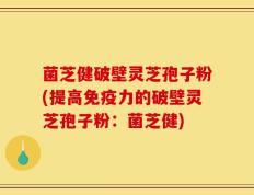 菌芝健破壁灵芝孢子粉(提高免疫力的破壁灵芝孢子粉：菌芝健)