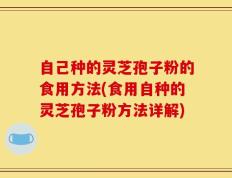 自己种的灵芝孢子粉的食用方法(食用自种的灵芝孢子粉方法详解)