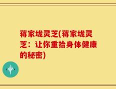蒋家垅灵芝(蒋家垅灵芝：让你重拾身体健康的秘密)
