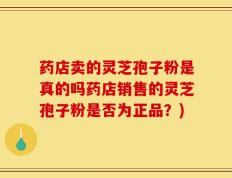 药店卖的灵芝孢子粉是真的吗药店销售的灵芝孢子粉是否为正品？)