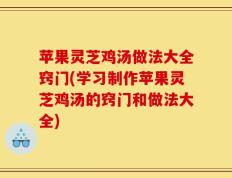 苹果灵芝鸡汤做法大全窍门(学习制作苹果灵芝鸡汤的窍门和做法大全)