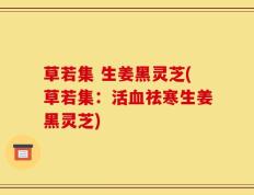 草若集 生姜黑灵芝(草若集：活血祛寒生姜黑灵芝)