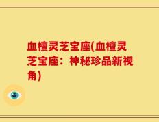 血檀灵芝宝座(血檀灵芝宝座：神秘珍品新视角)