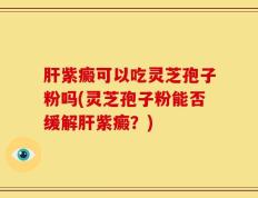 肝紫癜可以吃灵芝孢子粉吗(灵芝孢子粉能否缓解肝紫癜？)