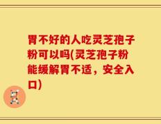 胃不好的人吃灵芝孢子粉可以吗(灵芝孢子粉能缓解胃不适，安全入口)