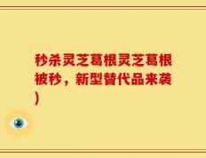 秒杀灵芝葛根灵芝葛根被秒，新型替代品来袭)