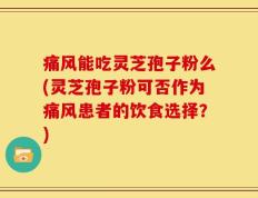 痛风能吃灵芝孢子粉么(灵芝孢子粉可否作为痛风患者的饮食选择？)