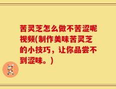 苦灵芝怎么做不苦涩呢视频(制作美味苦灵芝的小技巧，让你品尝不到涩味。)