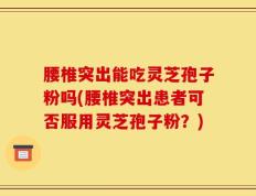 腰椎突出能吃灵芝孢子粉吗(腰椎突出患者可否服用灵芝孢子粉？)