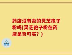 药店没有卖的灵芝孢子粉吗(灵芝孢子粉在药店是否可买？)