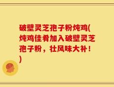 破壁灵芝孢子粉炖鸡(炖鸡佳肴加入破壁灵芝孢子粉，壮风味大补！)