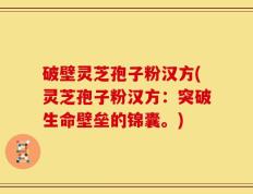 破壁灵芝孢子粉汉方(灵芝孢子粉汉方：突破生命壁垒的锦囊。)