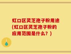 虹口区灵芝孢子粉用途(虹口区灵芝孢子粉的应用范围是什么？)