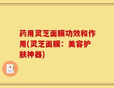 药用灵芝面膜功效和作用(灵芝面膜：美容护肤神器)
