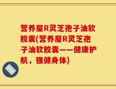 营养屋R灵芝孢子油软胶囊(营养屋R灵芝孢子油软胶囊——健康护航，强健身体)