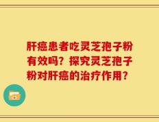 肝癌患者吃灵芝孢子粉有效吗？探究灵芝孢子粉对肝癌的治疗作用？