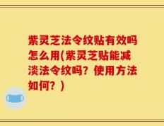 紫灵芝法令纹贴有效吗怎么用(紫灵芝贴能减淡法令纹吗？使用方法如何？)