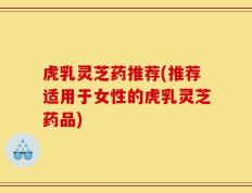 虎乳灵芝药推荐(推荐适用于女性的虎乳灵芝药品)