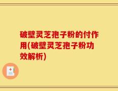 破壁灵芝孢子粉的付作用(破壁灵芝孢子粉功效解析)